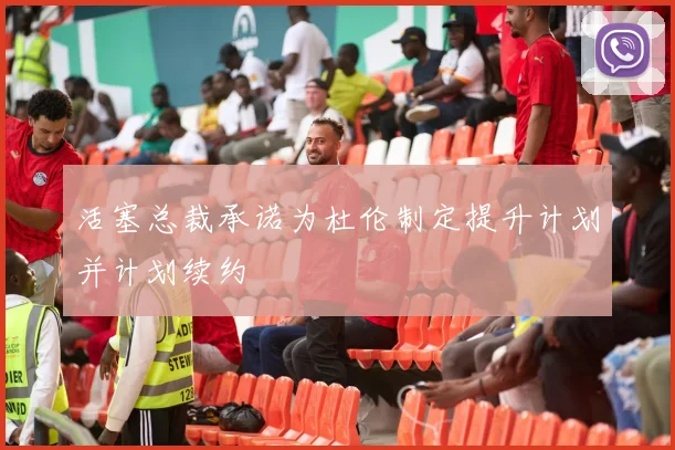 活塞总裁承诺为杜伦制定提升计划并计划续约