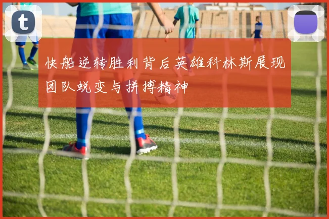 快船逆转胜利背后英雄科林斯展现团队蜕变与拼搏精神