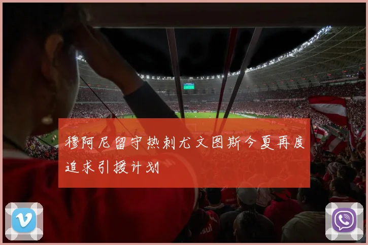 穆阿尼留守热刺尤文图斯今夏再度追求引援计划