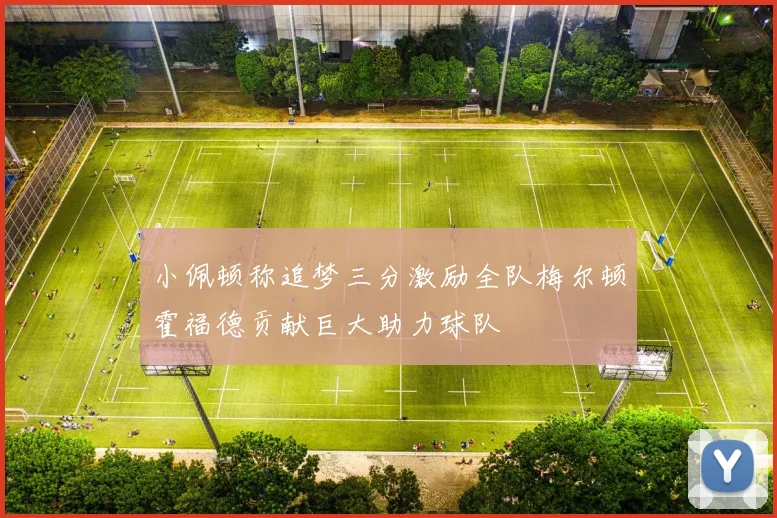 小佩顿称追梦三分激励全队梅尔顿霍福德贡献巨大助力球队