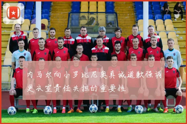 内马尔向小罗比尼奥真诚道歉强调更衣室责任共担的重要性