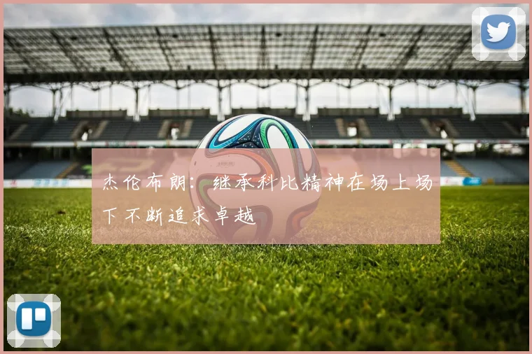 杰伦布朗：继承科比精神在场上场下不断追求卓越