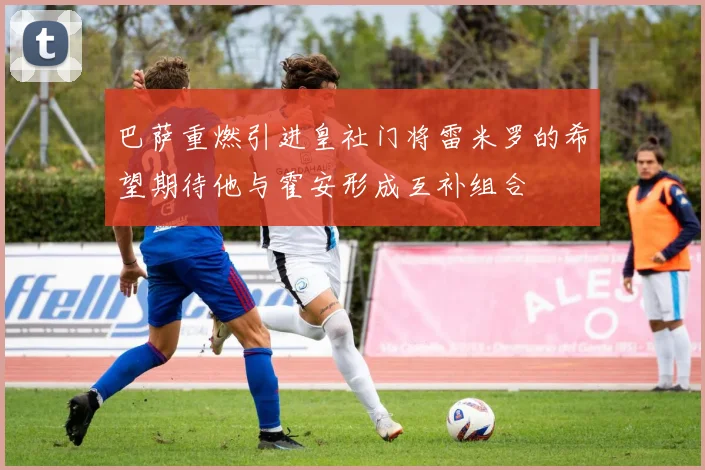 巴萨重燃引进皇社门将雷米罗的希望期待他与霍安形成互补组合