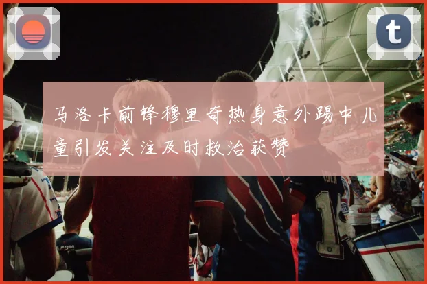 马洛卡前锋穆里奇热身意外踢中儿童引发关注及时救治获赞