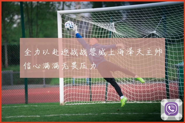 全力以赴迎战战蓉城上海泽天主帅信心满满无畏压力