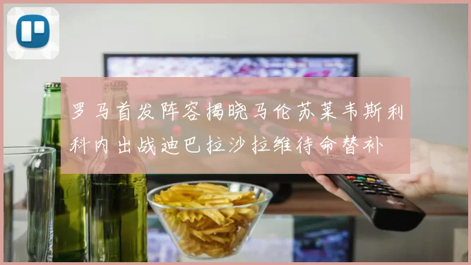 罗马首发阵容揭晓马伦苏莱韦斯利科内出战迪巴拉沙拉维待命替补