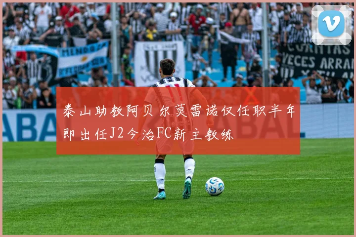 泰山助教阿贝尔莫雷诺仅任职半年即出任J2今治FC新主教练