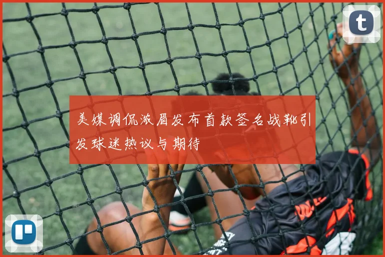 美媒调侃浓眉发布首款签名战靴引发球迷热议与期待
