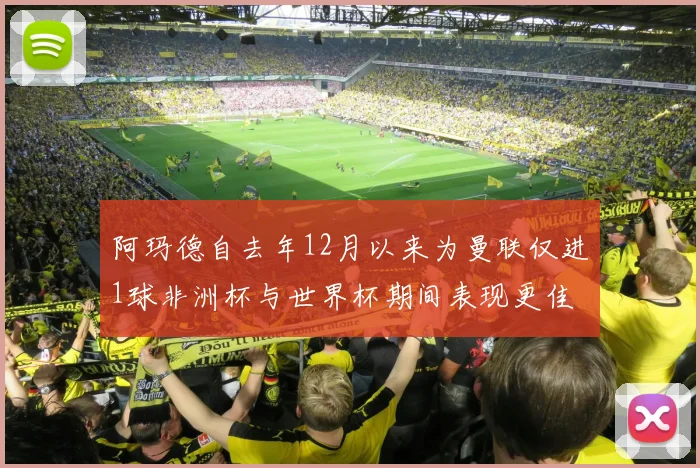 阿玛德自去年12月以来为曼联仅进1球非洲杯与世界杯期间表现更佳