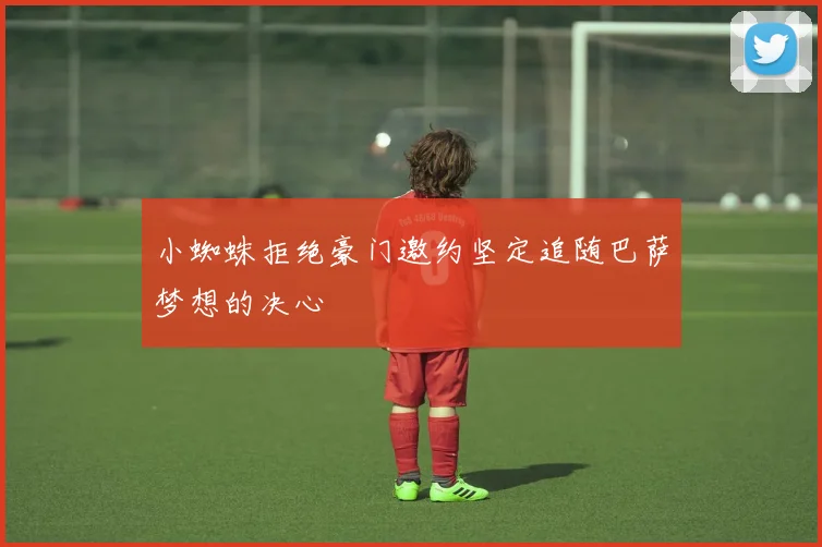 小蜘蛛拒绝豪门邀约坚定追随巴萨梦想的决心