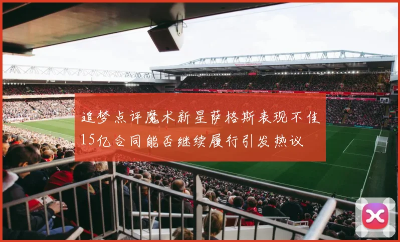 追梦点评魔术新星萨格斯表现不佳15亿合同能否继续履行引发热议