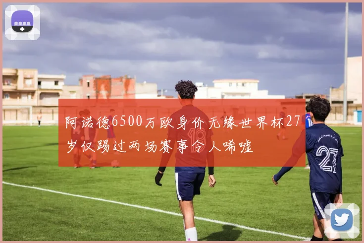 阿诺德6500万欧身价无缘世界杯27岁仅踢过两场赛事令人唏嘘