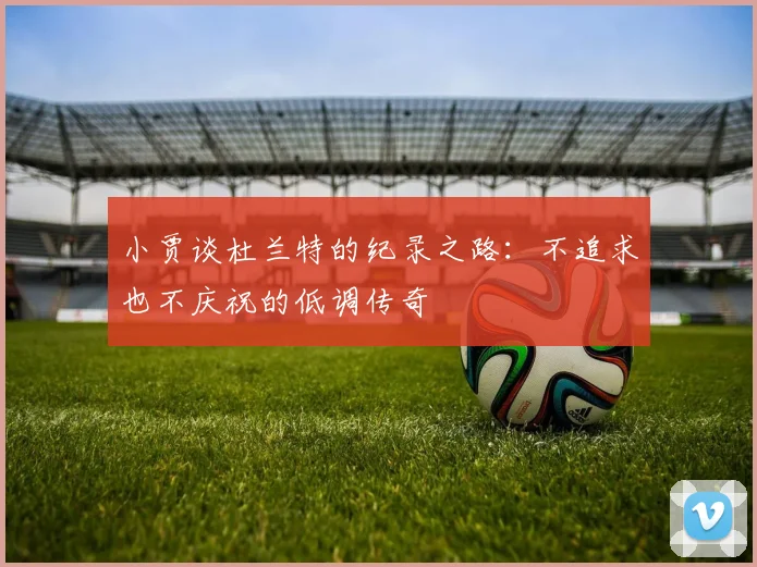 小贾谈杜兰特的纪录之路：不追求也不庆祝的低调传奇
