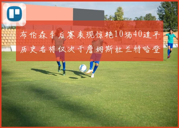布伦森季后赛表现惊艳10场40追平历史名将仅次于詹姆斯杜兰特哈登