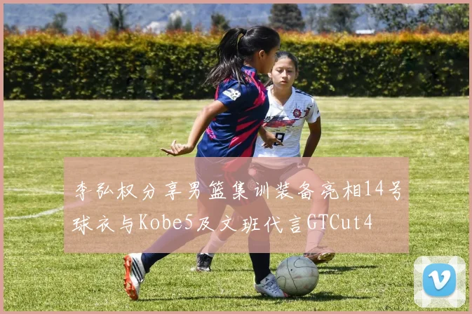 李弘权分享男篮集训装备亮相14号球衣与Kobe5及文班代言GTCut4