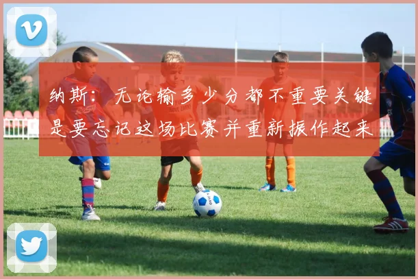 纳斯：无论输多少分都不重要关键是要忘记这场比赛并重新振作起来