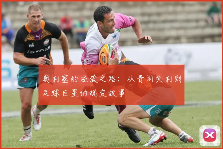 奥利塞的逆袭之路：从青训失利到足球巨星的蜕变故事
