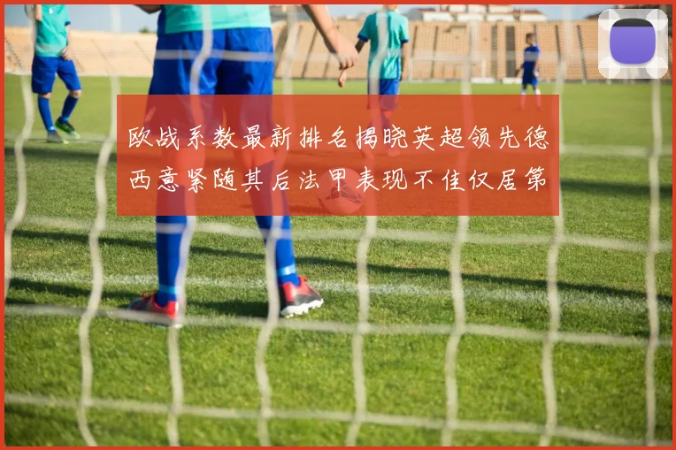 欧战系数最新排名揭晓英超领先德西意紧随其后法甲表现不佳仅居第八