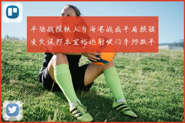 半场战报铁人与海港战成平局颜骏凌失误邦本宜裕远射破门李帅扳平