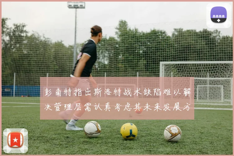 彭南特指出斯洛特战术缺陷难以解决管理层需认真考虑其未来发展方向