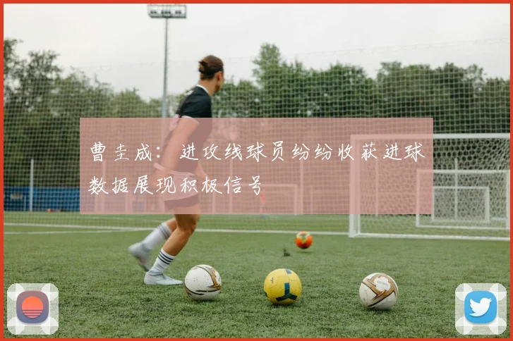 曹圭成：进攻线球员纷纷收获进球数据展现积极信号