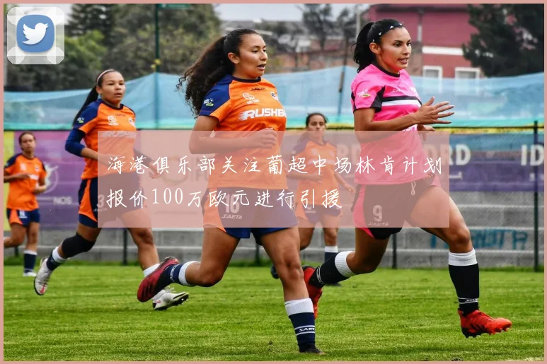 海港俱乐部关注葡超中场林肯计划报价100万欧元进行引援