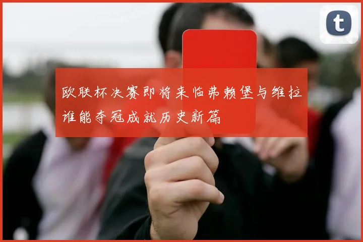 欧联杯决赛即将来临弗赖堡与维拉谁能夺冠成就历史新篇