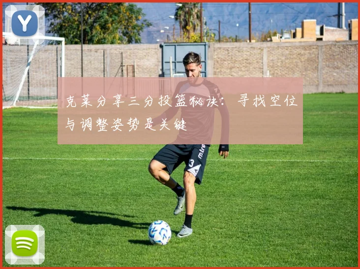 克莱分享三分投篮秘诀：寻找空位与调整姿势是关键