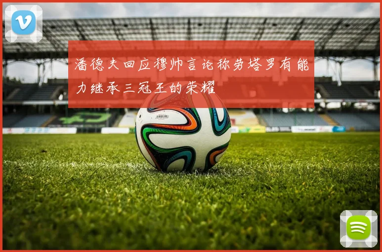 潘德夫回应穆帅言论称劳塔罗有能力继承三冠王的荣耀