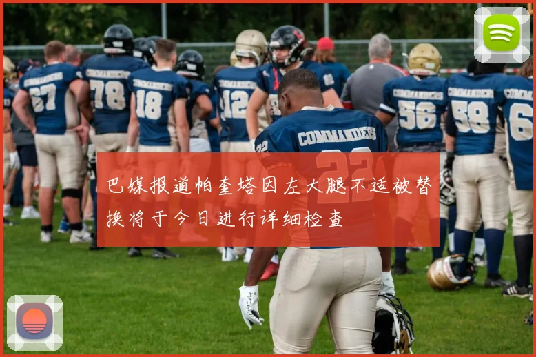 巴媒报道帕奎塔因左大腿不适被替换将于今日进行详细检查
