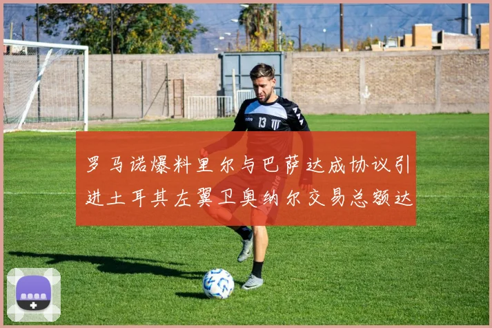 罗马诺爆料里尔与巴萨达成协议引进土耳其左翼卫奥纳尔交易总额达1450万欧