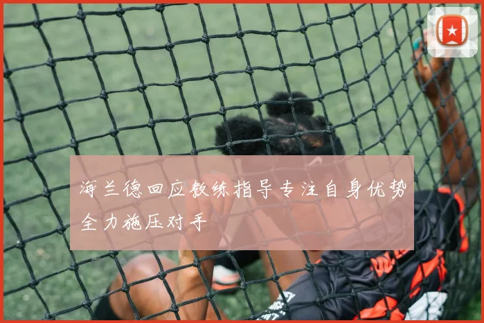 海兰德回应教练指导专注自身优势全力施压对手