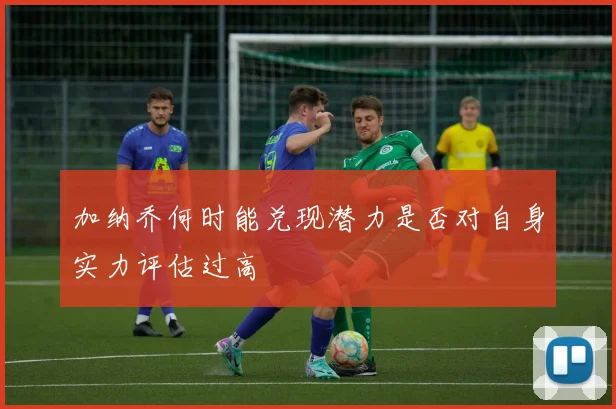 加纳乔何时能兑现潜力是否对自身实力评估过高