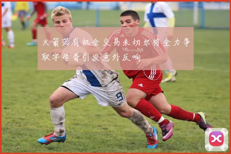 火箭若有机会交易米切尔将全力争取字母哥引发意外反响
